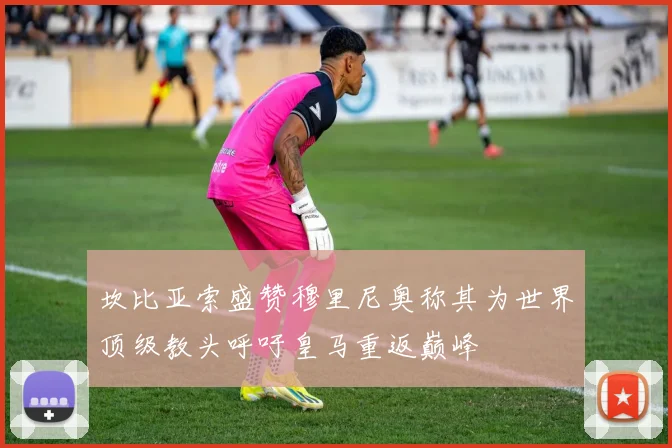 坎比亚索盛赞穆里尼奥称其为世界顶级教头呼吁皇马重返巅峰