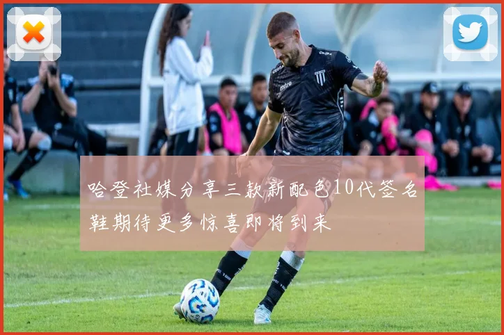 哈登社媒分享三款新配色10代签名鞋期待更多惊喜即将到来