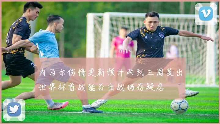 内马尔伤情更新预计两到三周复出世界杯首战能否出战仍存疑虑
