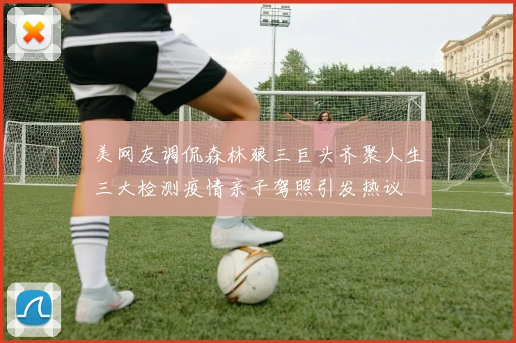 美网友调侃森林狼三巨头齐聚人生三大检测疫情亲子驾照引发热议