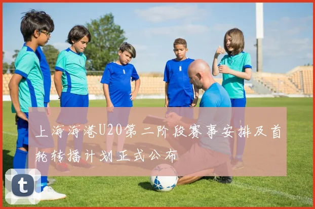 上海海港U20第二阶段赛事安排及首轮转播计划正式公布
