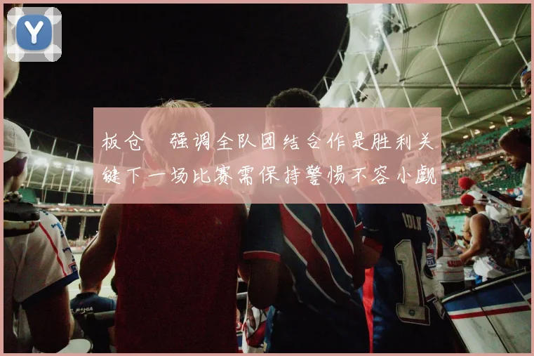 板仓滉强调全队团结合作是胜利关键下一场比赛需保持警惕不容小觑