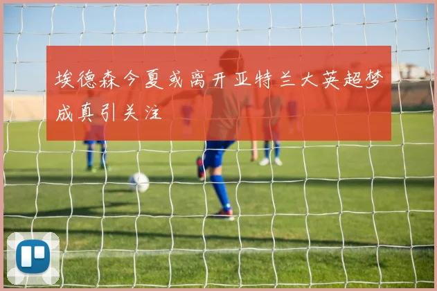 埃德森今夏或离开亚特兰大英超梦成真引关注