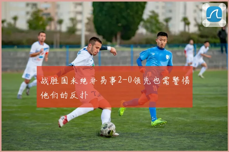 战胜国米绝非易事2-0领先也需警惕他们的反扑