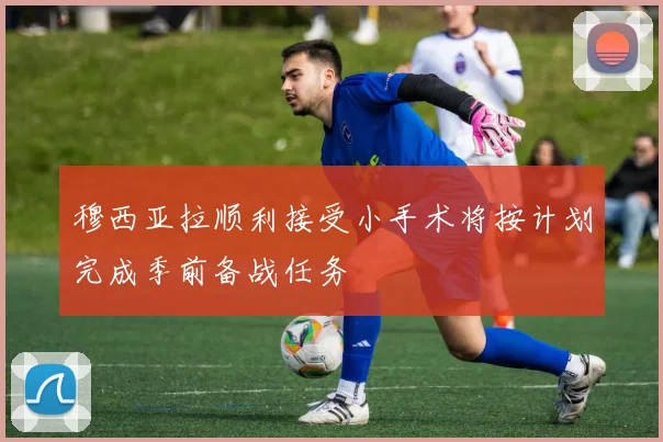 穆西亚拉顺利接受小手术将按计划完成季前备战任务