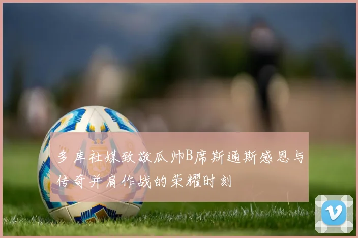 多库社媒致敬瓜帅B席斯通斯感恩与传奇并肩作战的荣耀时刻