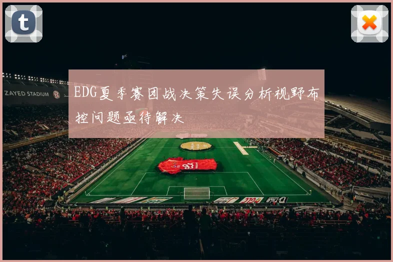 EDG夏季赛团战决策失误分析视野布控问题亟待解决