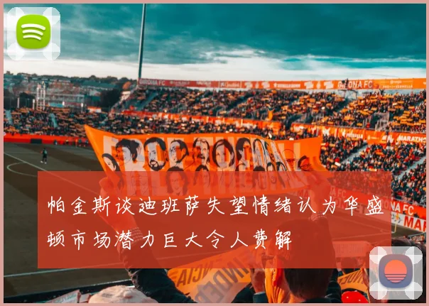 帕金斯谈迪班萨失望情绪认为华盛顿市场潜力巨大令人费解