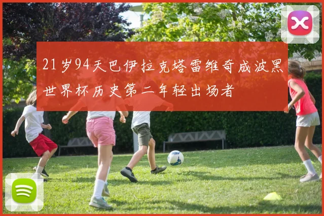 21岁94天巴伊拉克塔雷维奇成波黑世界杯历史第二年轻出场者