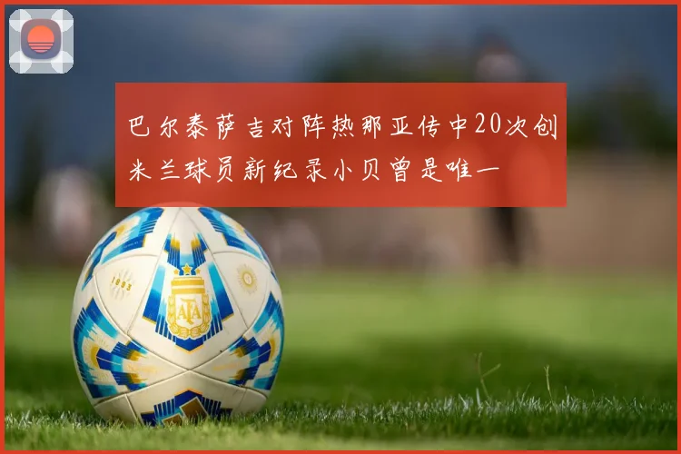 巴尔泰萨吉对阵热那亚传中20次创米兰球员新纪录小贝曾是唯一