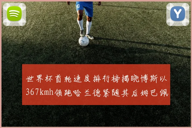 世界杯首轮速度排行榜揭晓博斯以367kmh领跑哈兰德紧随其后姆巴佩位列第九
