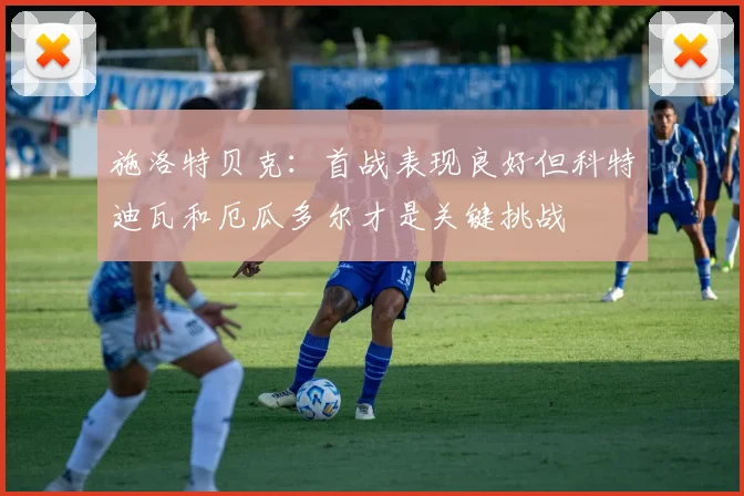 施洛特贝克：首战表现良好但科特迪瓦和厄瓜多尔才是关键挑战