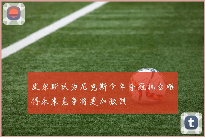 皮尔斯认为尼克斯今年夺冠机会难得未来竞争将更加激烈