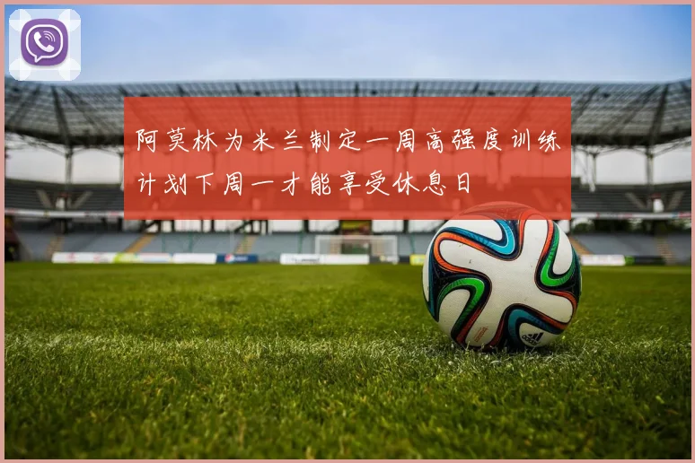 阿莫林为米兰制定一周高强度训练计划下周一才能享受休息日