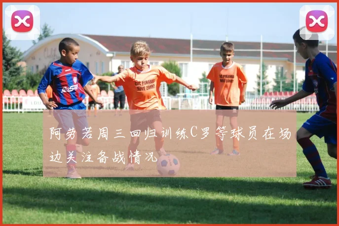 阿劳若周三回归训练C罗等球员在场边关注备战情况