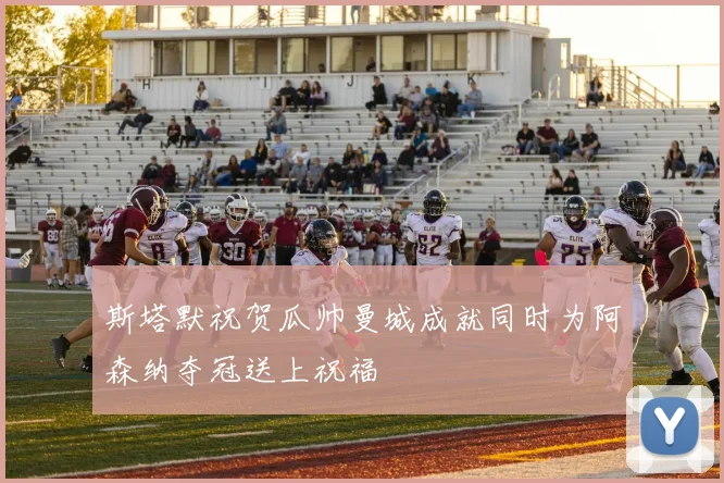 斯塔默祝贺瓜帅曼城成就同时为阿森纳夺冠送上祝福