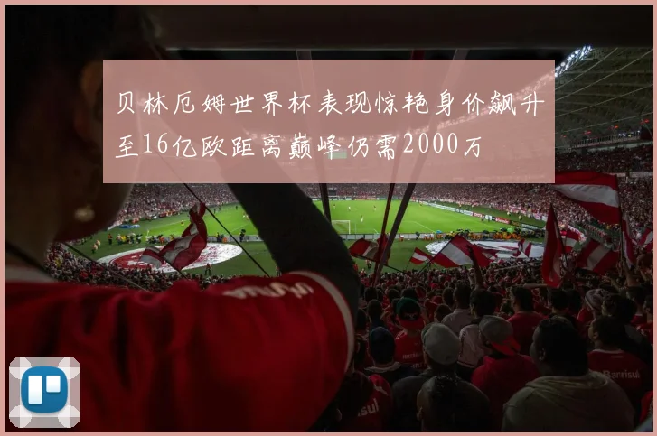 贝林厄姆世界杯表现惊艳身价飙升至16亿欧距离巅峰仍需2000万