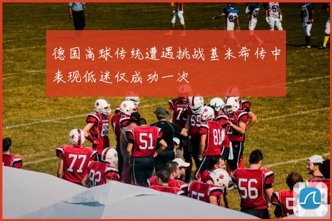 德国高球传统遭遇挑战基米希传中表现低迷仅成功一次