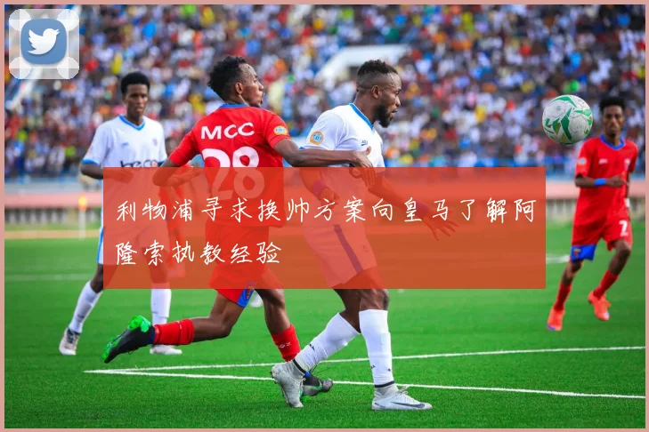利物浦寻求换帅方案向皇马了解阿隆索执教经验