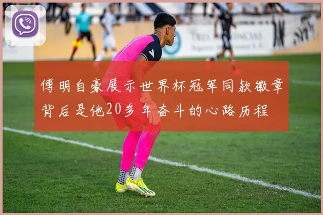 傅明自豪展示世界杯冠军同款徽章背后是他20多年奋斗的心路历程