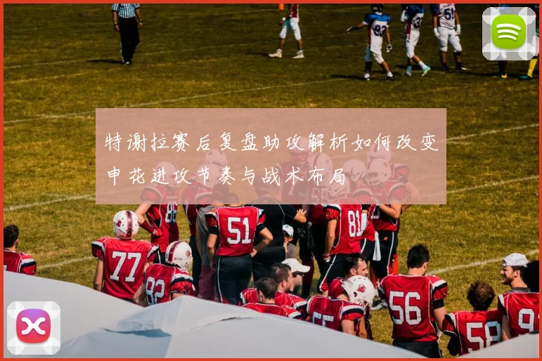 特谢拉赛后复盘助攻解析如何改变申花进攻节奏与战术布局