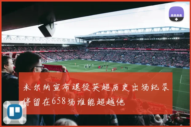 米尔纳宣布退役英超历史出场纪录停留在658场谁能超越他