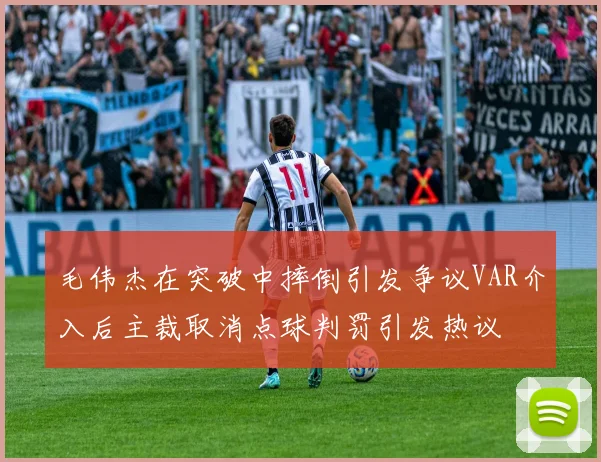 毛伟杰在突破中摔倒引发争议VAR介入后主裁取消点球判罚引发热议