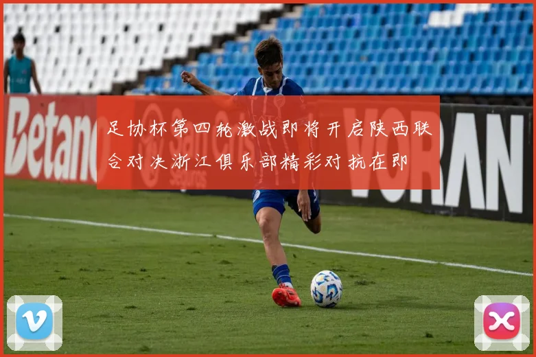 足协杯第四轮激战即将开启陕西联合对决浙江俱乐部精彩对抗在即