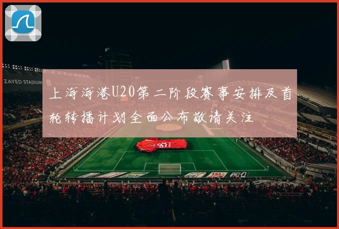 上海海港U20第二阶段赛事安排及首轮转播计划全面公布敬请关注