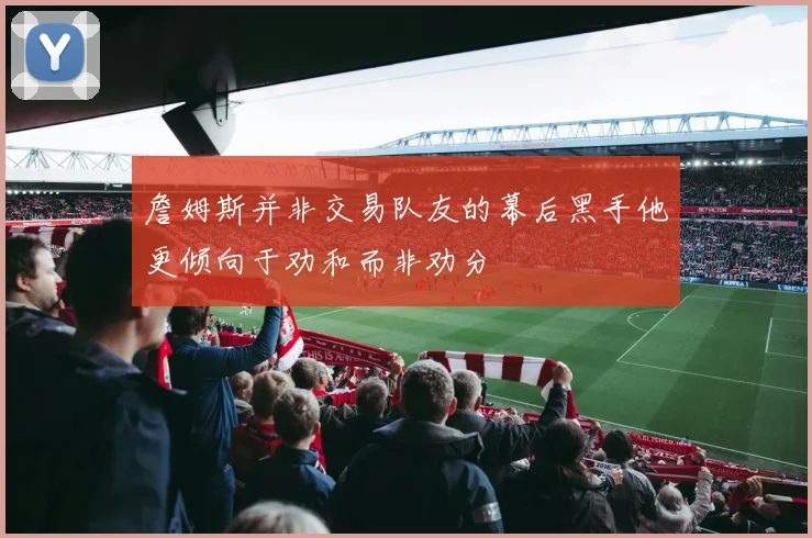 詹姆斯并非交易队友的幕后黑手他更倾向于劝和而非劝分