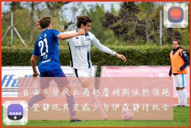 自由市场风云再起詹姆斯依然领跑哈登静观其变威少与伊森静待机会