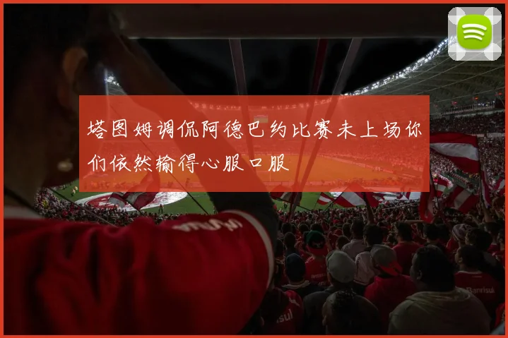 塔图姆调侃阿德巴约比赛未上场你们依然输得心服口服