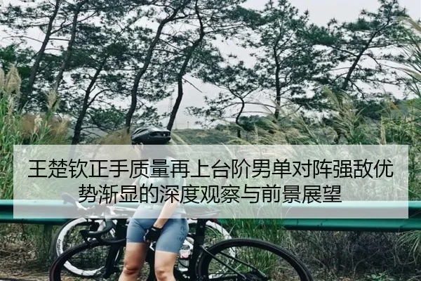 王楚钦正手质量再上台阶男单对阵强敌优势渐显的深度观察与前景展望